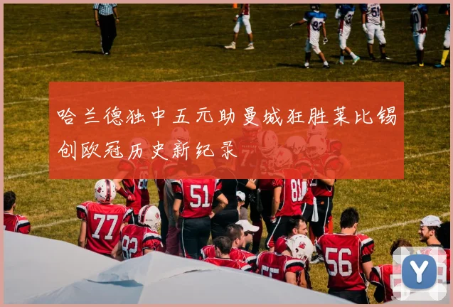 哈兰德独中五元助曼城狂胜莱比锡创欧冠历史新纪录