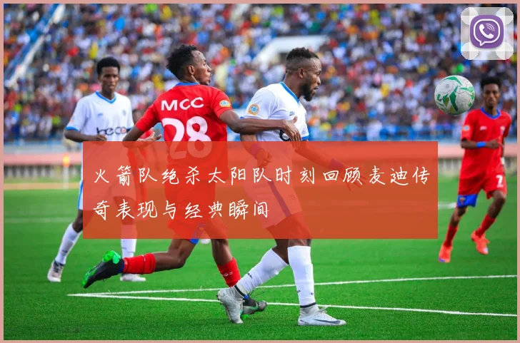火箭队绝杀太阳队时刻回顾麦迪传奇表现与经典瞬间