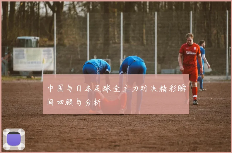 中国与日本足球全主力对决精彩瞬间回顾与分析