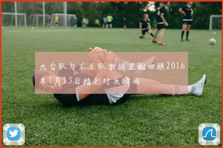九台队与广东队激战正酣回顾2016年1月13日精彩对决瞬间