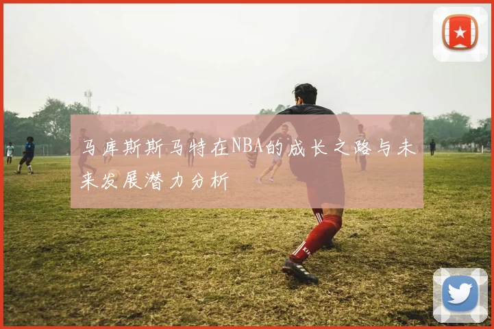 马库斯斯马特在NBA的成长之路与未来发展潜力分析