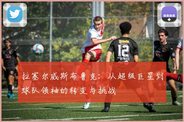 拉塞尔威斯布鲁克：从超级巨星到球队领袖的转变与挑战