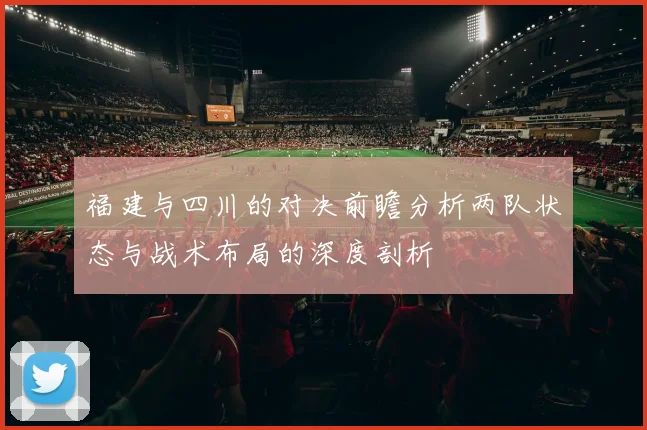 福建与四川的对决前瞻分析两队状态与战术布局的深度剖析