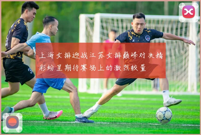 上海女排迎战江苏女排巅峰对决精彩纷呈期待赛场上的激烈较量