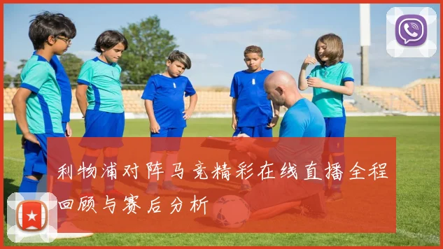 利物浦对阵马竞精彩在线直播全程回顾与赛后分析