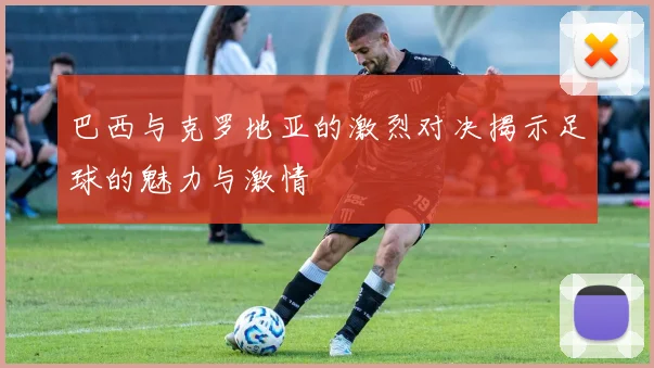 巴西与克罗地亚的激烈对决揭示足球的魅力与激情