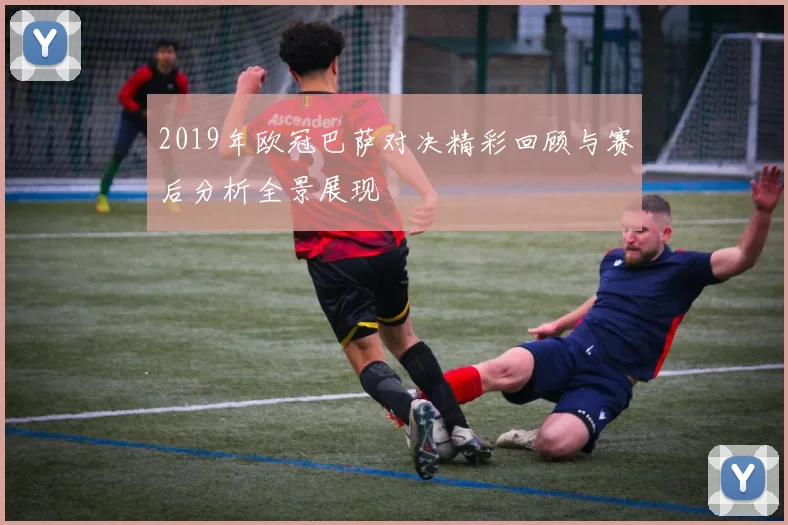 2019年欧冠巴萨对决精彩回顾与赛后分析全景展现