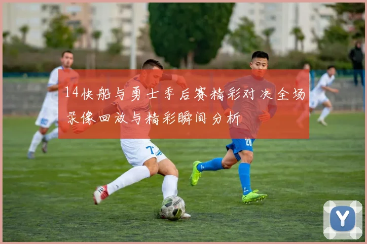 14快船与勇士季后赛精彩对决全场录像回放与精彩瞬间分析